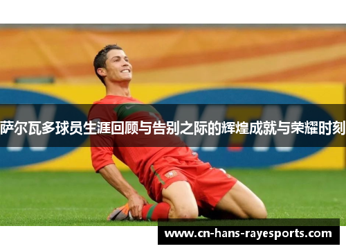 萨尔瓦多球员生涯回顾与告别之际的辉煌成就与荣耀时刻