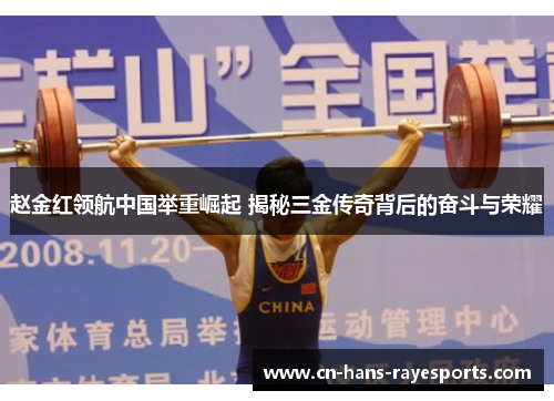 赵金红领航中国举重崛起 揭秘三金传奇背后的奋斗与荣耀