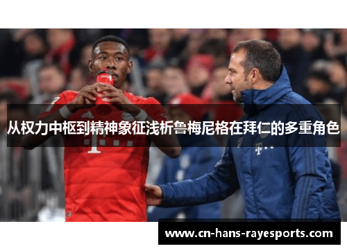 从权力中枢到精神象征浅析鲁梅尼格在拜仁的多重角色