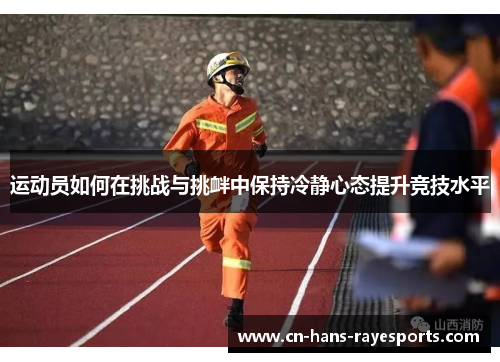 运动员如何在挑战与挑衅中保持冷静心态提升竞技水平 运动员如何在挑战与挑衅中保持冷静心态提升竞技水平