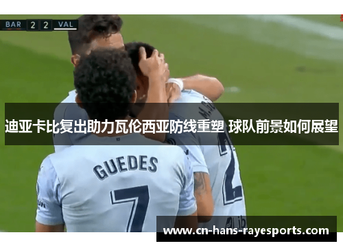 迪亚卡比复出助力瓦伦西亚防线重塑 球队前景如何展望 迪亚卡比复出助力瓦伦西亚防线重塑 球队前景如何展望