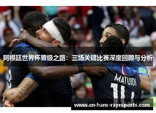阿根廷世界杯晋级之路:三场关键比赛深度回顾与分析 阿根廷世界杯晋级之路:三场关键比赛深度回顾与分析