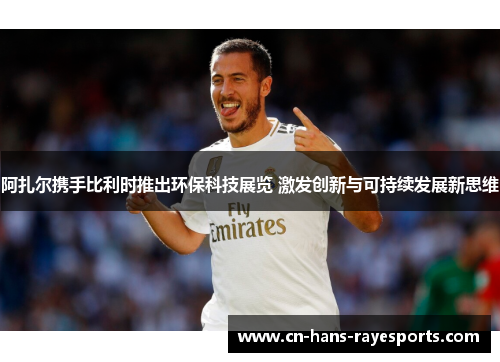 阿扎尔携手比利时推出环保科技展览 激发创新与可持续发展新思维 阿扎尔携手比利时推出环保科技展览 激发创新与可持续发展新思维