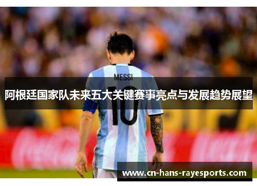 阿根廷国家队未来五大关键赛事亮点与发展趋势展望 阿根廷国家队未来五大关键赛事亮点与发展趋势展望