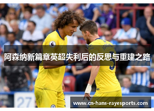 阿森纳新篇章英超失利后的反思与重建之路 阿森纳新篇章英超失利后的反思与重建之路