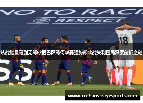 从战胜皇马到无缘欧冠巴萨缘何联赛强势却欧战失利困局深度剖析之谜