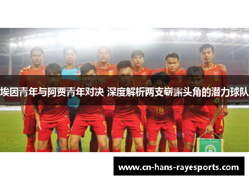 埃因青年与阿贾青年对决 深度解析两支崭露头角的潜力球队