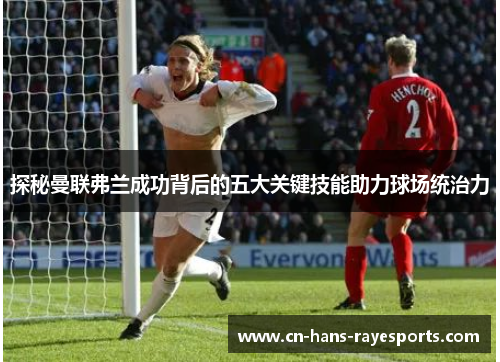 探秘曼联弗兰成功背后的五大关键技能助力球场统治力