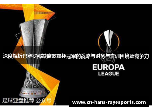 深度解析巴塞罗那缺席欧联杯冠军的战略与财务与青训困境及竞争力