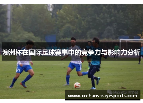 澳洲杯在国际足球赛事中的竞争力与影响力分析 澳洲杯在国际足球赛事中的竞争力与影响力分析
