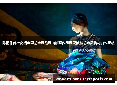 陈雨菲首次亮相中国艺术展览展出油画作品展现独特艺术风格与创作灵感 陈雨菲首次亮相中国艺术展览展出油画作品展现独特艺术风格与创作灵感