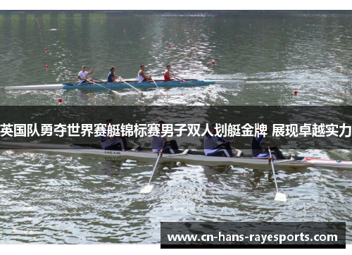 英国队勇夺世界赛艇锦标赛男子双人划艇金牌 展现卓越实力 英国队勇夺世界赛艇锦标赛男子双人划艇金牌 展现卓越实力