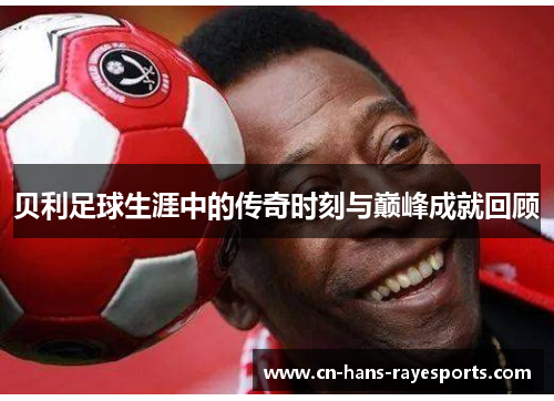 贝利足球生涯中的传奇时刻与巅峰成就回顾