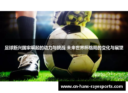 足球新兴国家崛起的动力与挑战 未来世界杯格局的变化与展望 足球新兴国家崛起的动力与挑战 未来世界杯格局的变化与展望