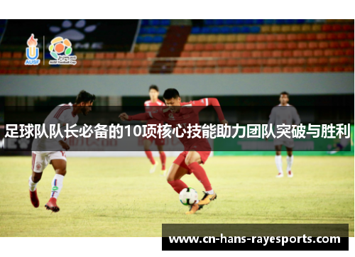 足球队队长必备的10项核心技能助力团队突破与胜利 足球队队长必备的10项核心技能助力团队突破与胜利