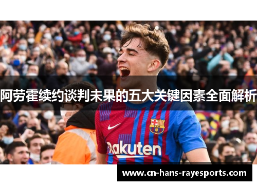 阿劳霍续约谈判未果的五大关键因素全面解析 阿劳霍续约谈判未果的五大关键因素全面解析