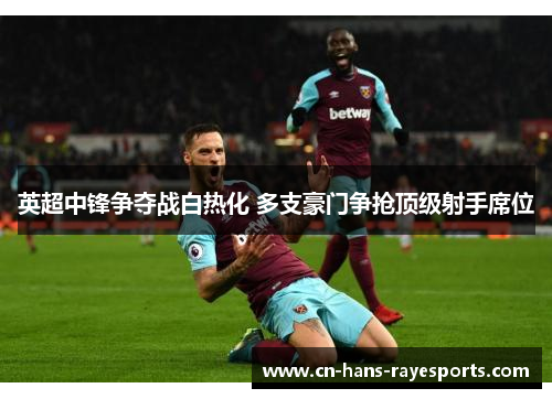 英超中锋争夺战白热化 多支豪门争抢顶级射手席位 英超中锋争夺战白热化 多支豪门争抢顶级射手席位