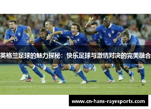 英格兰足球的魅力探秘:快乐足球与激情对决的完美融合 英格兰足球的魅力探秘:快乐足球与激情对决的完美融合