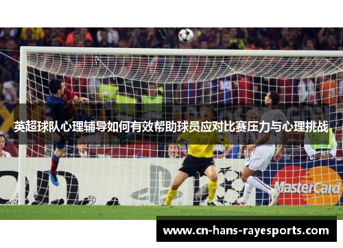 英超球队心理辅导如何有效帮助球员应对比赛压力与心理挑战