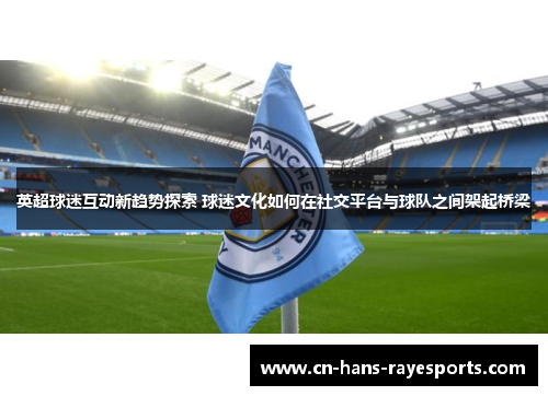 英超球迷互动新趋势探索 球迷文化如何在社交平台与球队之间架起桥梁 英超球迷互动新趋势探索 球迷文化如何在社交平台与球队之间架起桥梁