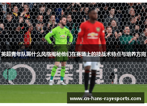 英超青年队踢什么风格揭秘他们在赛场上的技战术特点与培养方向 英超青年队踢什么风格揭秘他们在赛场上的技战术特点与培养方向