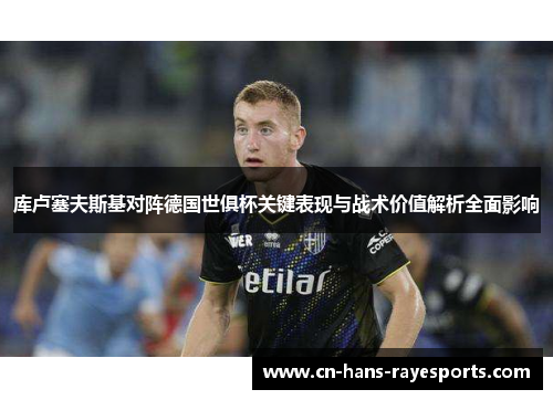 库卢塞夫斯基对阵德国世俱杯关键表现与战术价值解析全面影响