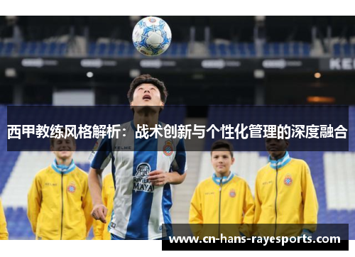 西甲教练风格解析：战术创新与个性化管理的深度融合