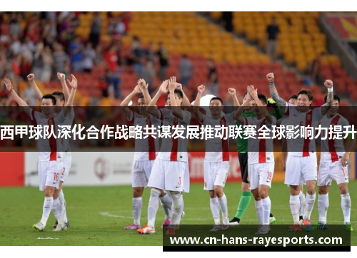 西甲球队深化合作战略共谋发展推动联赛全球影响力提升