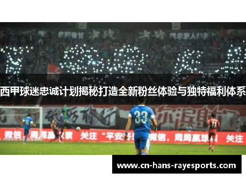 西甲球迷忠诚计划揭秘打造全新粉丝体验与独特福利体系 西甲球迷忠诚计划揭秘打造全新粉丝体验与独特福利体系