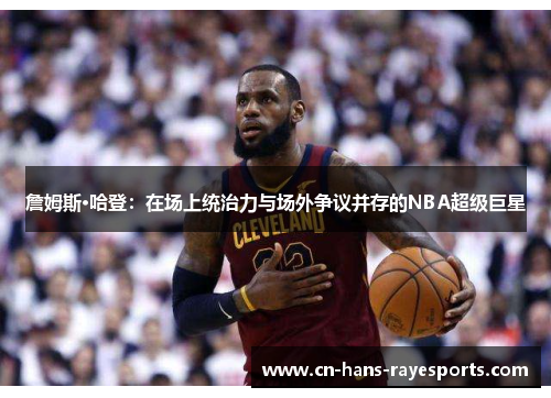 詹姆斯·哈登:在场上统治力与场外争议并存的NBA超级巨星 詹姆斯·哈登:在场上统治力与场外争议并存的NBA超级巨星