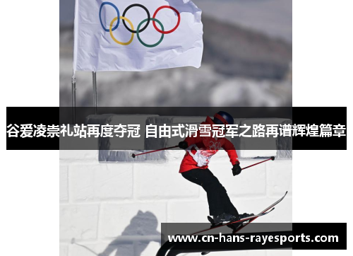 谷爱凌崇礼站再度夺冠 自由式滑雪冠军之路再谱辉煌篇章 谷爱凌崇礼站再度夺冠 自由式滑雪冠军之路再谱辉煌篇章