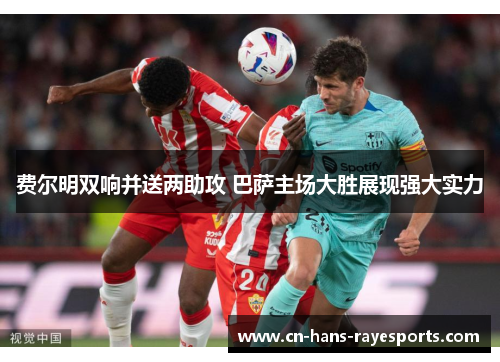 费尔明双响并送两助攻 巴萨主场大胜展现强大实力 费尔明双响并送两助攻 巴萨主场大胜展现强大实力
