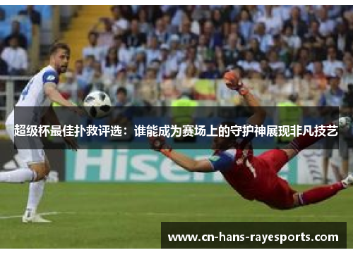 超级杯最佳扑救评选:谁能成为赛场上的守护神展现非凡技艺 超级杯最佳扑救评选:谁能成为赛场上的守护神展现非凡技艺