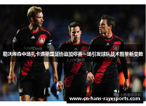 勒沃库森中场扎卡遭德国足协追加停赛一场引发球队战术前景新变数