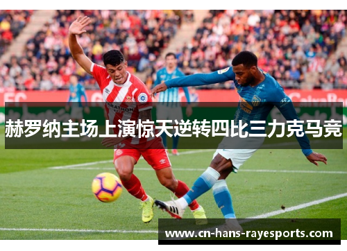 赫罗纳主场上演惊天逆转四比三力克马竞 赫罗纳主场上演惊天逆转四比三力克马竞