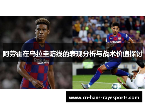 阿劳霍在乌拉圭防线的表现分析与战术价值探讨 阿劳霍在乌拉圭防线的表现分析与战术价值探讨
