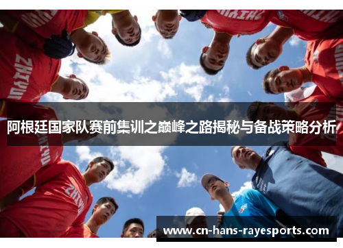 阿根廷国家队赛前集训之巅峰之路揭秘与备战策略分析 阿根廷国家队赛前集训之巅峰之路揭秘与备战策略分析