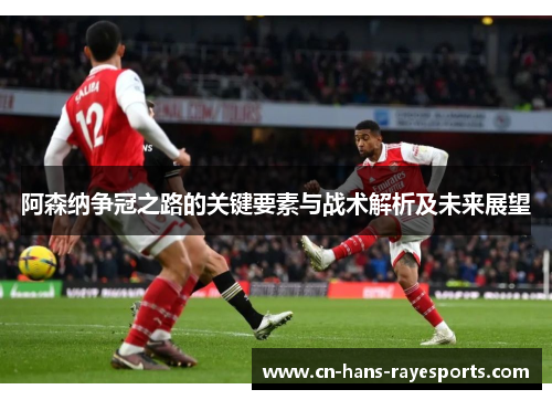阿森纳争冠之路的关键要素与战术解析及未来展望 阿森纳争冠之路的关键要素与战术解析及未来展望
