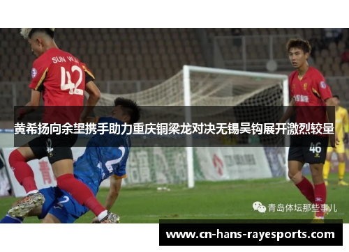 黄希扬向余望携手助力重庆铜梁龙对决无锡吴钩展开激烈较量